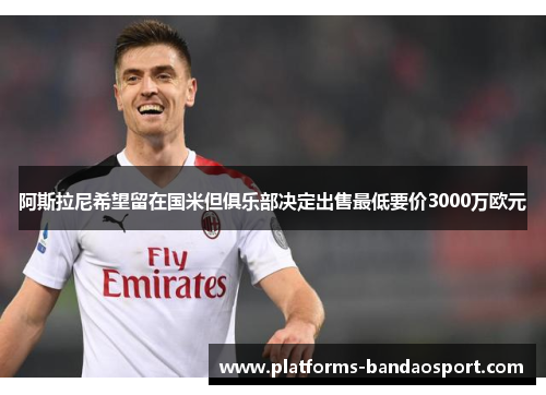 阿斯拉尼希望留在国米但俱乐部决定出售最低要价3000万欧元