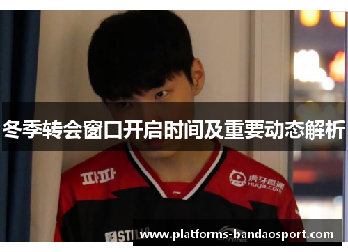 冬季转会窗口开启时间及重要动态解析
